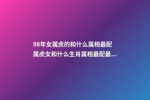 98年女属虎的和什么属相最配 属虎女和什么生肖属相最配最好